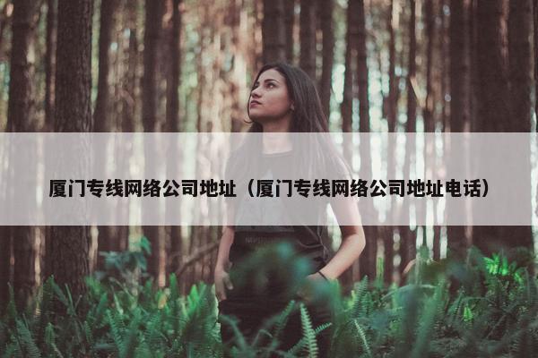 厦门专线网络公司地址（厦门专线网络公司地址电话）