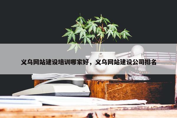 义乌网站建设培训哪家好，义乌网站建设公司排名