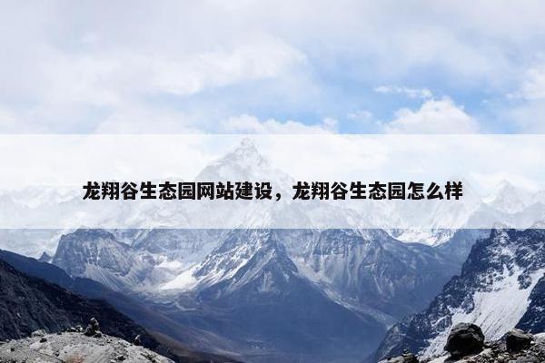 龙翔谷生态园网站建设，龙翔谷生态园怎么样