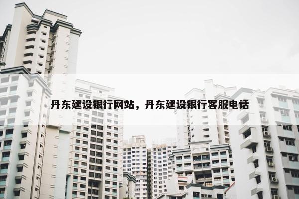 丹东建设银行网站，丹东建设银行客服电话