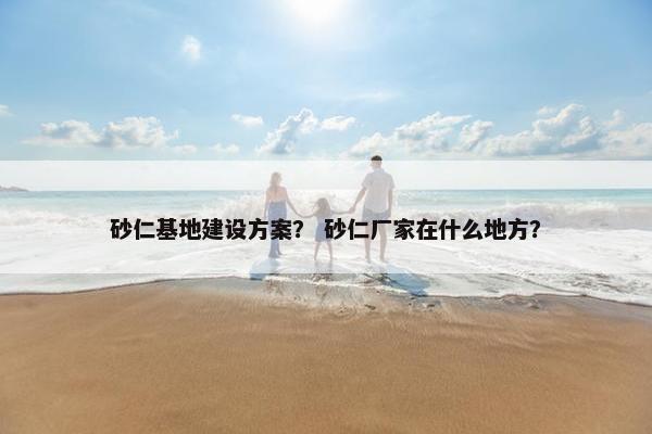 砂仁基地建设方案？ 砂仁厂家在什么地方？