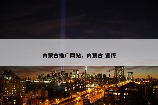 内蒙古推广网站，内蒙古 宣传