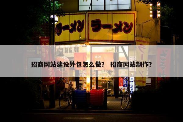 招商网站建设外包怎么做？ 招商网站制作？