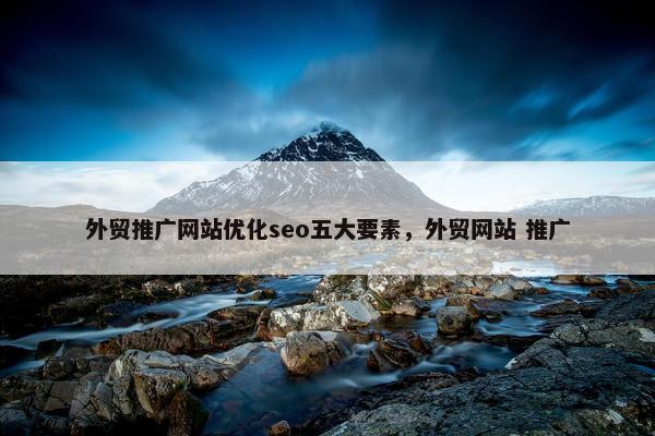 外贸推广网站优化seo五大要素，外贸网站 推广