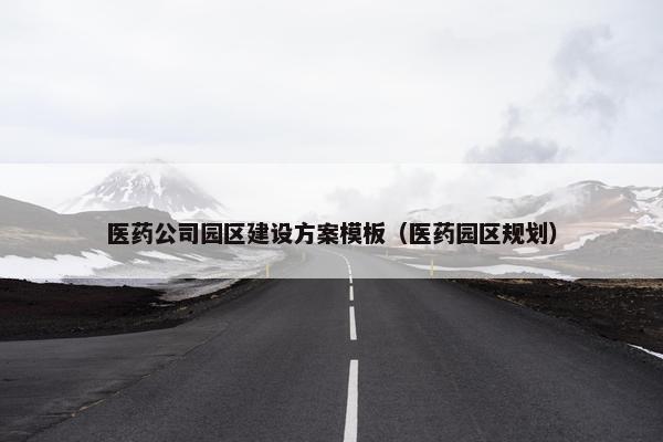 医药公司园区建设方案模板（医药园区规划）