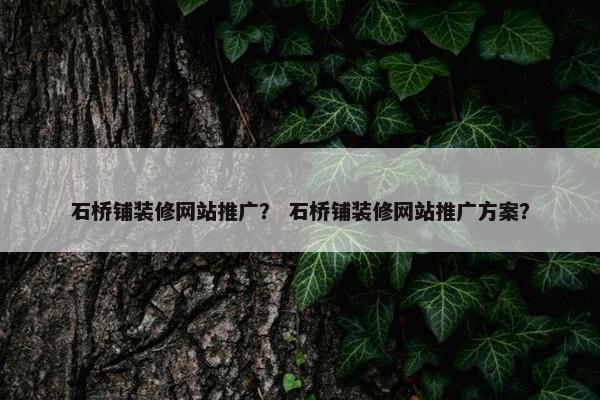 石桥铺装修网站推广？ 石桥铺装修网站推广方案？