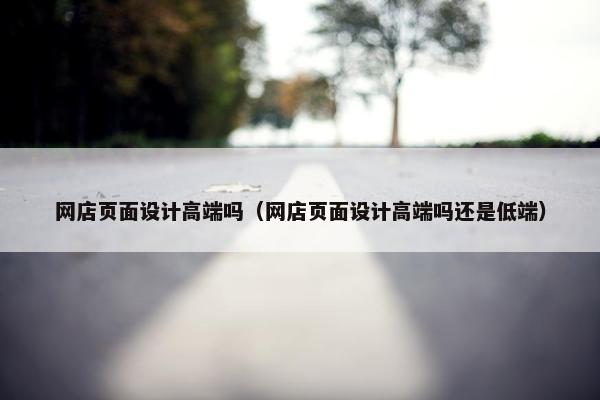 网店页面设计高端吗（网店页面设计高端吗还是低端）