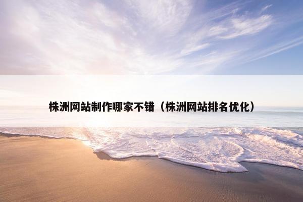 株洲网站制作哪家不错（株洲网站排名优化）