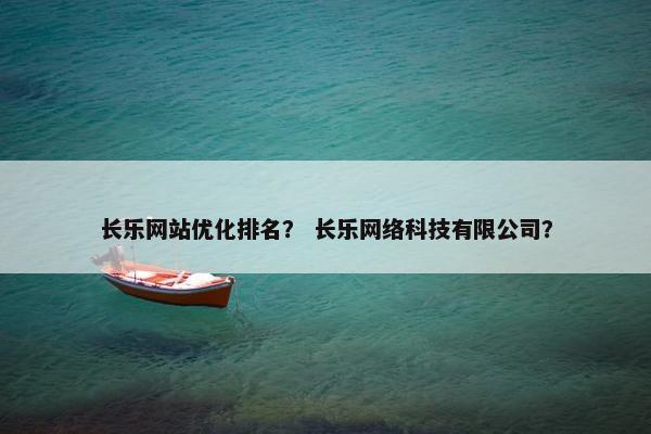 长乐网站优化排名？ 长乐网络科技有限公司？