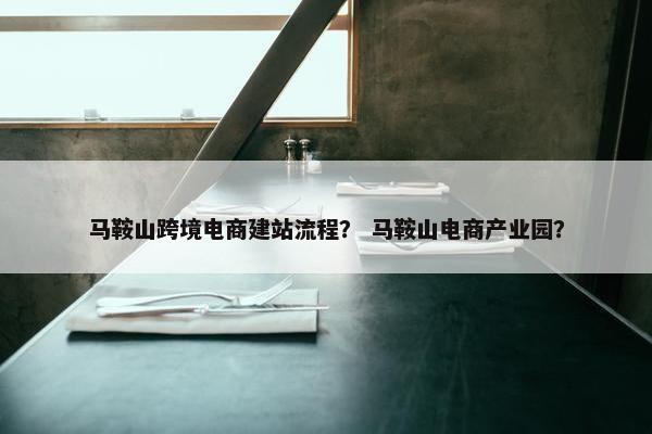 马鞍山跨境电商建站流程？ 马鞍山电商产业园？