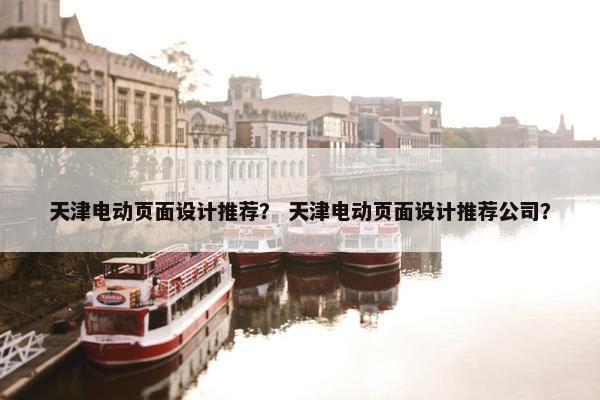 天津电动页面设计推荐？ 天津电动页面设计推荐公司？