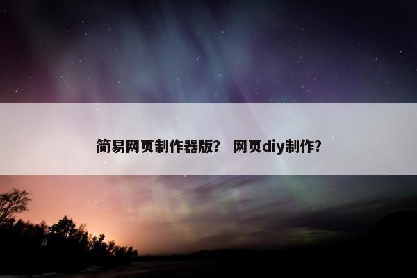 简易网页制作器版？ 网页diy制作？