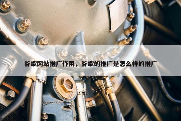 谷歌网站推广作用，谷歌的推广是怎么样的推广