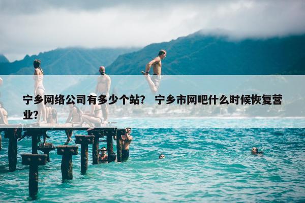 宁乡网络公司有多少个站？ 宁乡市网吧什么时候恢复营业？