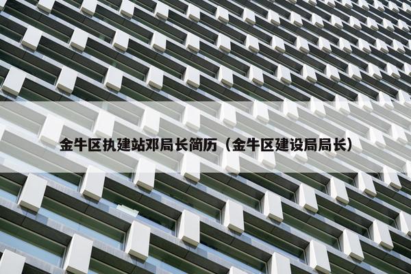 金牛区执建站邓局长简历（金牛区建设局局长）