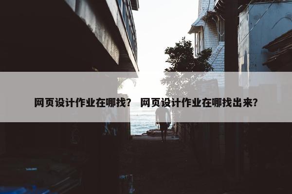 网页设计作业在哪找？ 网页设计作业在哪找出来？