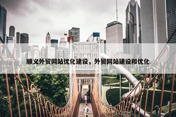顺义外贸网站优化建设，外贸网站建设和优化