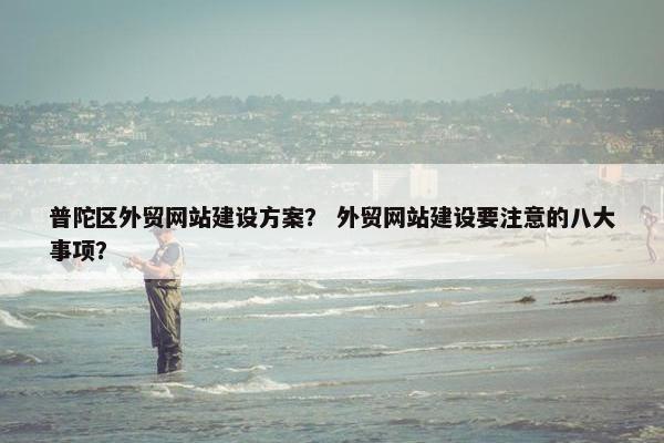 普陀区外贸网站建设方案？ 外贸网站建设要注意的八大事项？