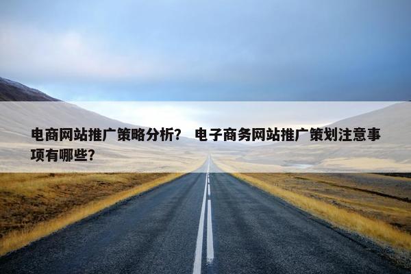 电商网站推广策略分析？ 电子商务网站推广策划注意事项有哪些？