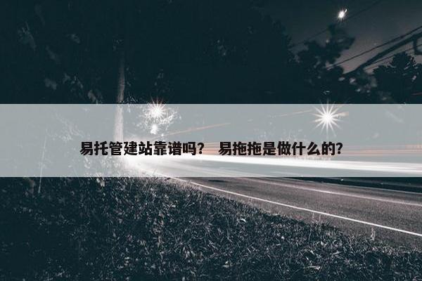 易托管建站靠谱吗？ 易拖拖是做什么的？