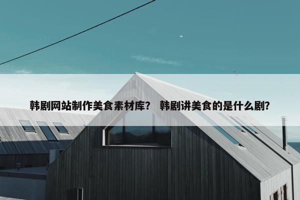 韩剧网站制作美食素材库？ 韩剧讲美食的是什么剧？