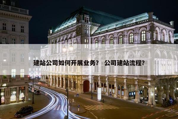 建站公司如何开展业务？ 公司建站流程？