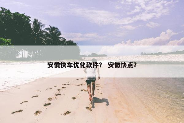 安徽快车优化软件？ 安徽快点？