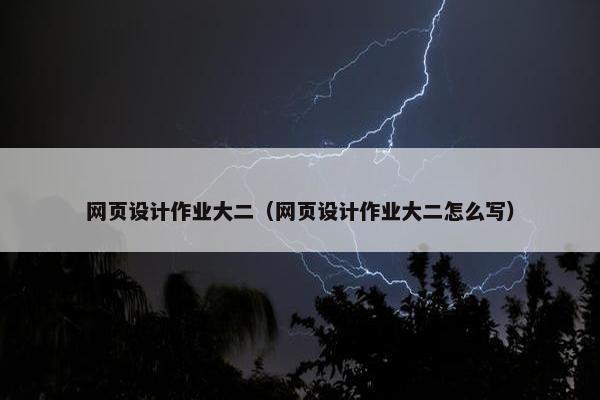 网页设计作业大二（网页设计作业大二怎么写）