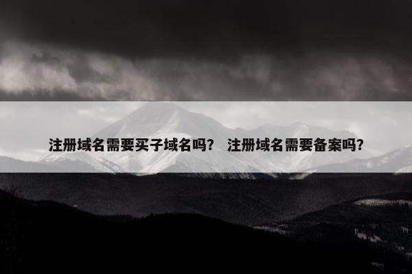 注册域名需要买子域名吗？ 注册域名需要备案吗？