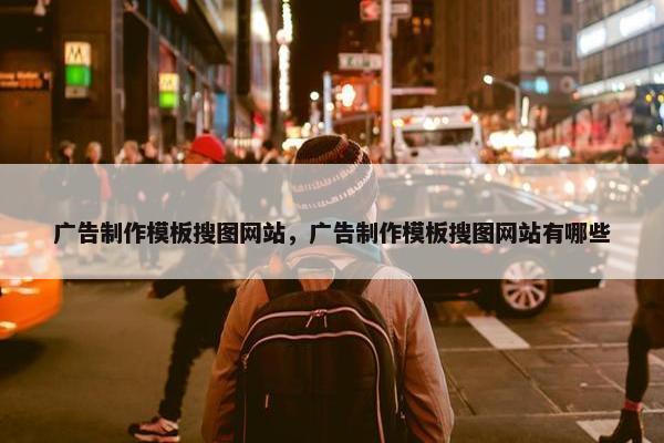 广告制作模板搜图网站，广告制作模板搜图网站有哪些