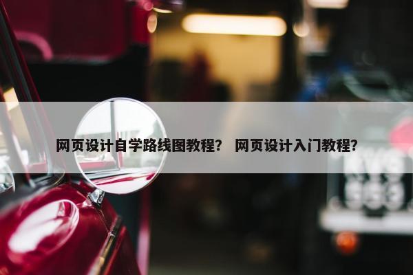 网页设计自学路线图教程？ 网页设计入门教程？