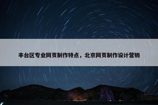 丰台区专业网页制作特点，北京网页制作设计营销