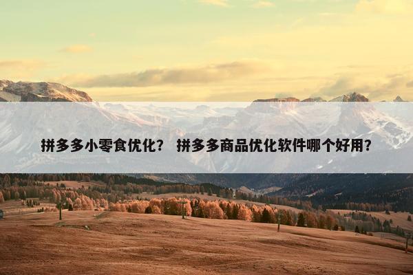 拼多多小零食优化？ 拼多多商品优化软件哪个好用？