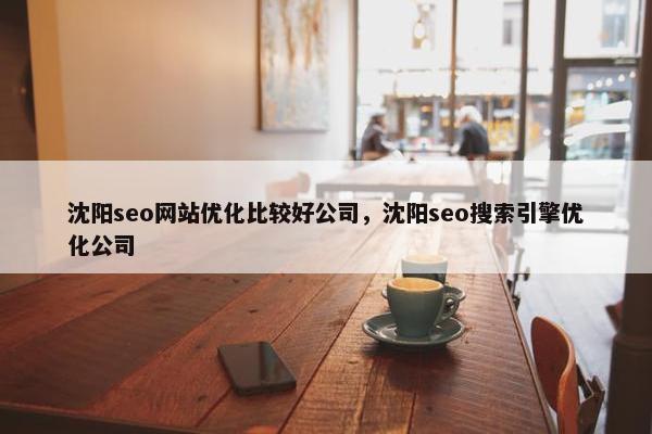 沈阳seo网站优化比较好公司，沈阳seo搜索引擎优化公司