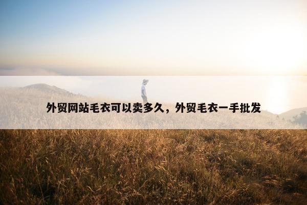 外贸网站毛衣可以卖多久，外贸毛衣一手批发
