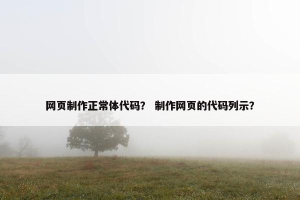 网页制作正常体代码？ 制作网页的代码列示？