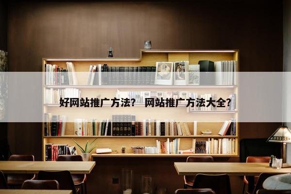 好网站推广方法？ 网站推广方法大全？