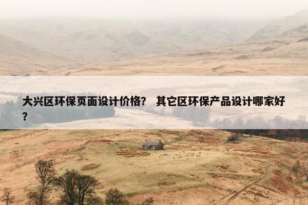 大兴区环保页面设计价格？ 其它区环保产品设计哪家好？