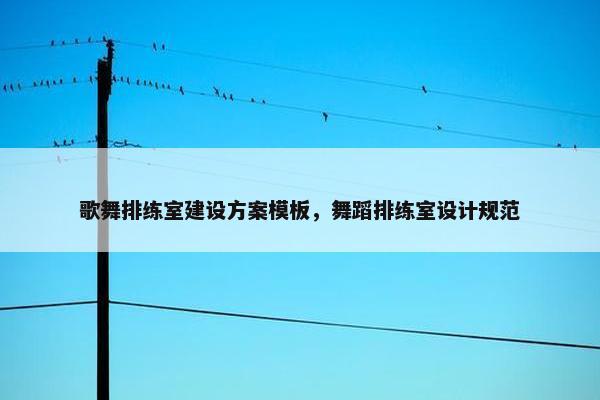 歌舞排练室建设方案模板，舞蹈排练室设计规范
