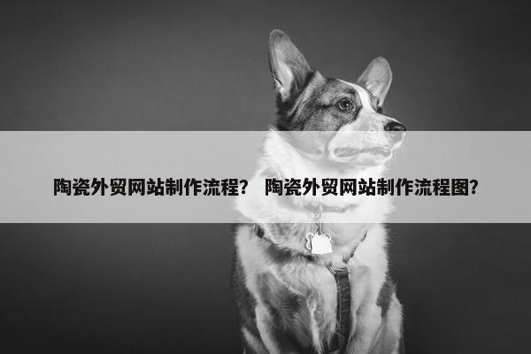 陶瓷外贸网站制作流程？ 陶瓷外贸网站制作流程图？