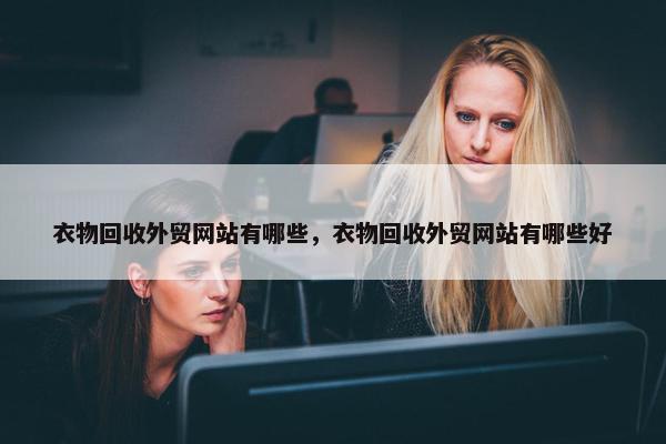 衣物回收外贸网站有哪些，衣物回收外贸网站有哪些好