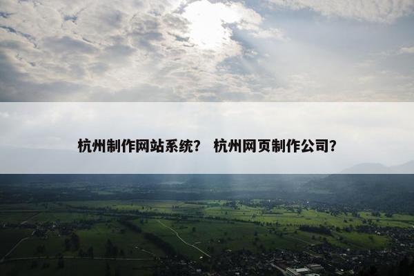 杭州制作网站系统？ 杭州网页制作公司？