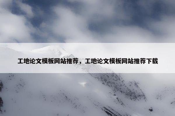 工地论文模板网站推荐，工地论文模板网站推荐下载