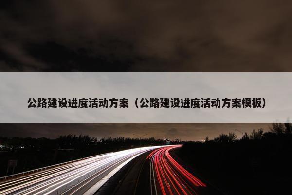 公路建设进度活动方案（公路建设进度活动方案模板）