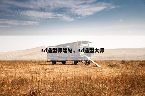 3d造型师建站，3d造型大师