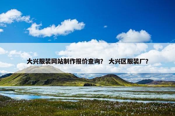 大兴服装网站制作报价查询？ 大兴区服装厂？