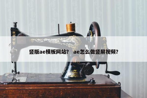 竖版ae模板网站？ ae怎么做竖屏视频？