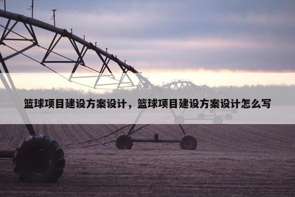 篮球项目建设方案设计，篮球项目建设方案设计怎么写