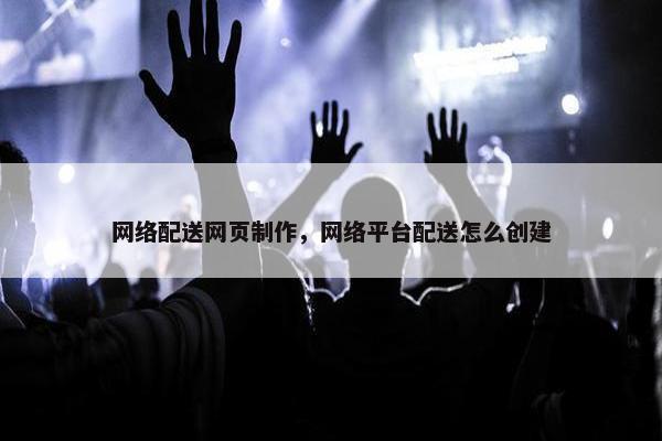 网络配送网页制作，网络平台配送怎么创建