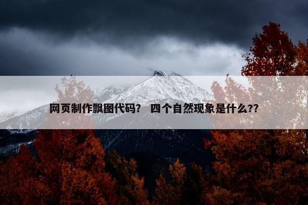 网页制作飘图代码？ 四个自然现象是什么?？
